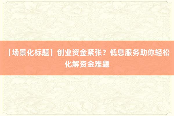 【场景化标题】创业资金紧张?低息服务助你轻松化解资金难题