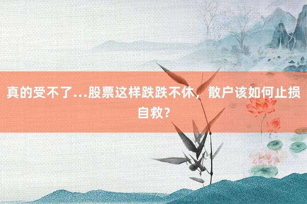 真的受不了…股票这样跌跌不休，散户该如何止损自救？