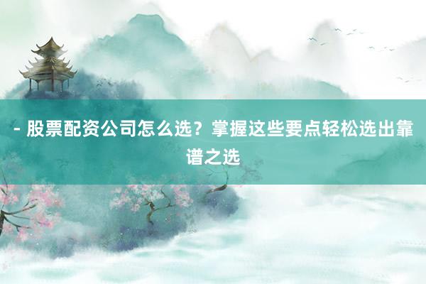 - 股票配资公司怎么选？掌握这些要点轻松选出靠谱之选