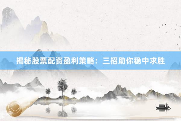 揭秘股票配资盈利策略：三招助你稳中求胜