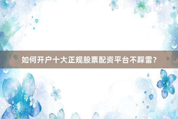 如何开户十大正规股票配资平台不踩雷？