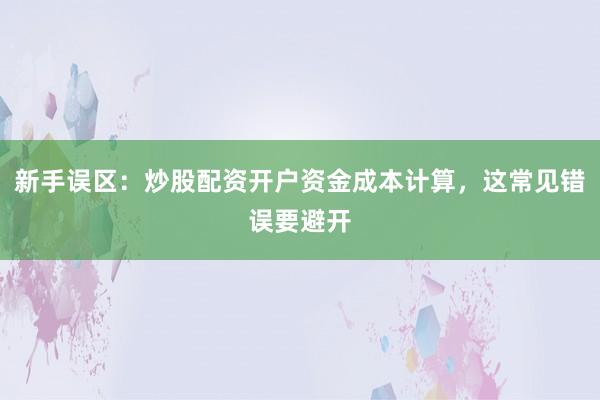 新手误区：炒股配资开户资金成本计算，这常见错误要避开