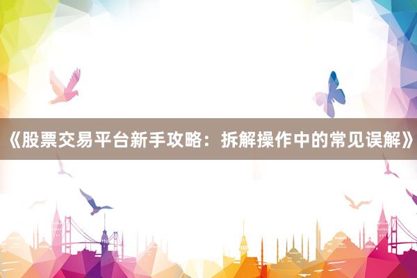 《股票交易平台新手攻略:拆解操作中的常见误解》