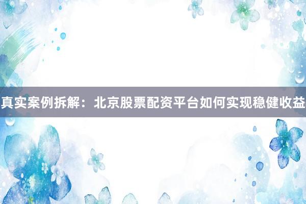 真实案例拆解：北京股票配资平台如何实现稳健收益