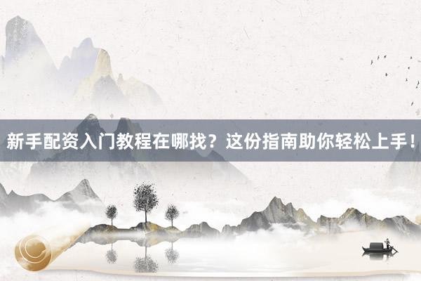 新手配资入门教程在哪找？这份指南助你轻松上手！