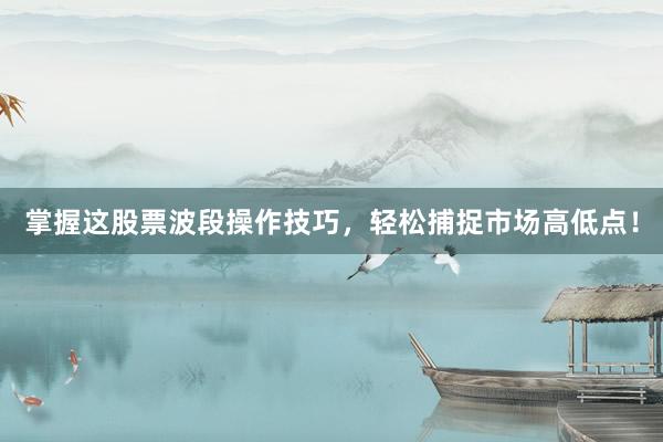 掌握这股票波段操作技巧，轻松捕捉市场高低点！