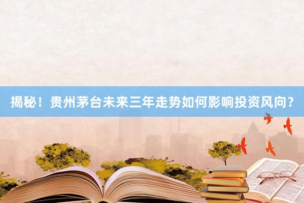 揭秘！贵州茅台未来三年走势如何影响投资风向？