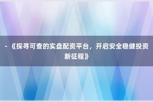 - 《探寻可查的实盘配资平台，开启安全稳健投资新征程》
