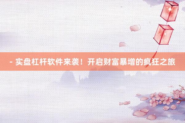 - 实盘杠杆软件来袭！开启财富暴增的疯狂之旅