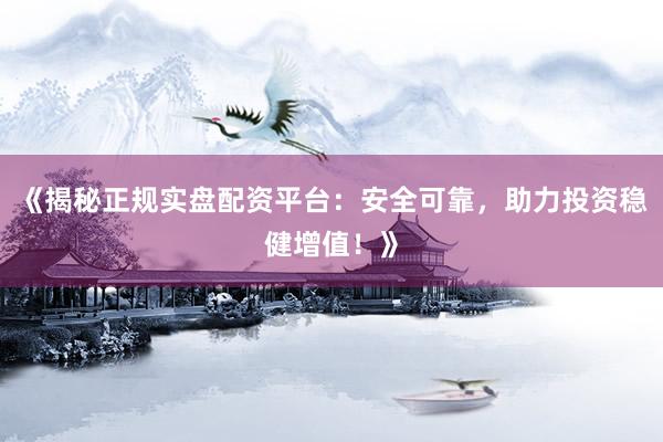 《揭秘正规实盘配资平台：安全可靠，助力投资稳健增值！》