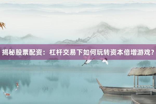 揭秘股票配资：杠杆交易下如何玩转资本倍增游戏？