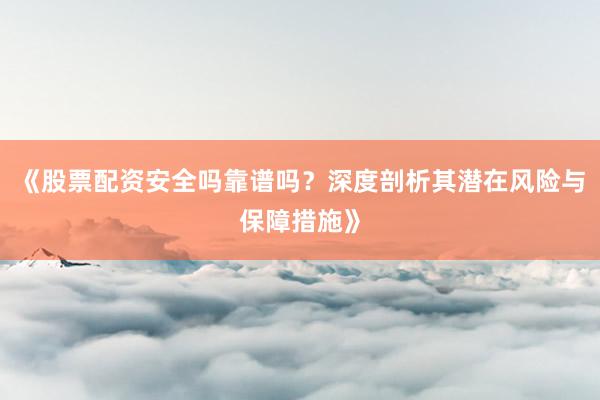 《股票配资安全吗靠谱吗?深度剖析其潜在风险与保障措施》