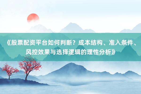 《股票配资平台如何判断？成本结构、准入条件、风控效果与选择逻辑的理性分析》