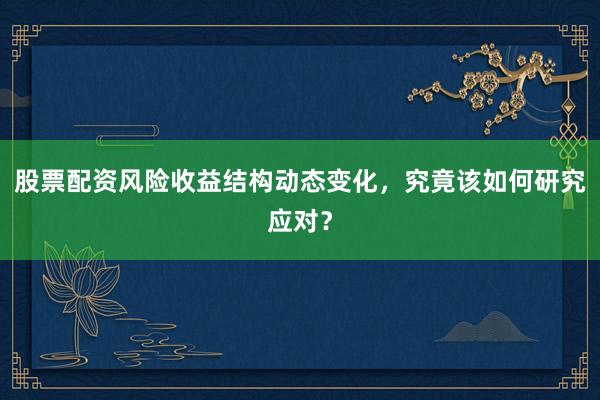 股票配资风险收益结构动态变化,究竟该如何研究应对?