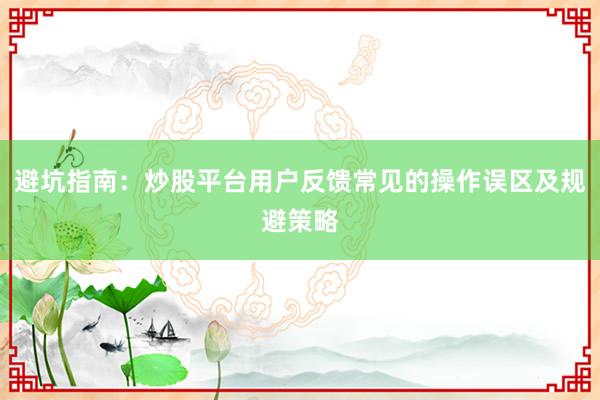 避坑指南：炒股平台用户反馈常见的操作误区及规避策略
