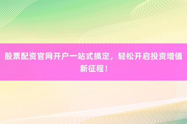 股票配资官网开户一站式搞定,轻松开启投资增值新征程!