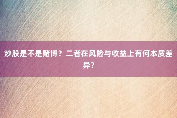 炒股是不是赌博？二者在风险与收益上有何本质差异？