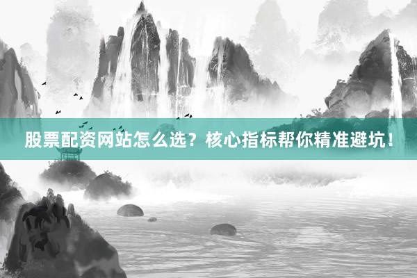 股票配资网站怎么选？核心指标帮你精准避坑！