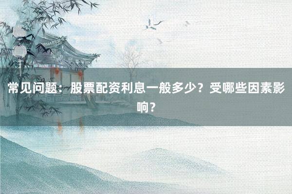 常见问题：股票配资利息一般多少？受哪些因素影响？