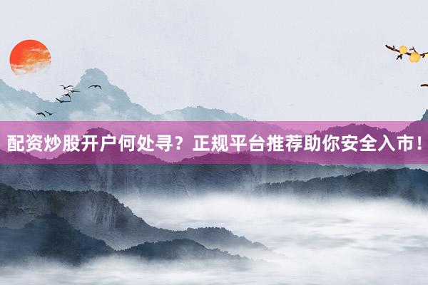 配资炒股开户何处寻？正规平台推荐助你安全入市！
