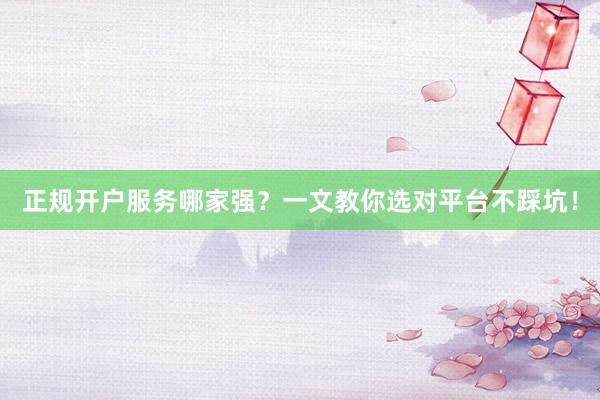 正规开户服务哪家强？一文教你选对平台不踩坑！