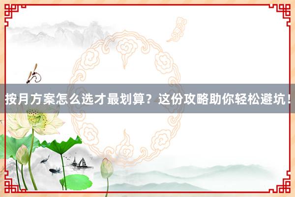 按月方案怎么选才最划算？这份攻略助你轻松避坑！
