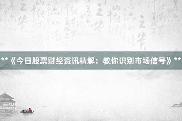 **《今日股票财经资讯精解：教你识别市场信号》**