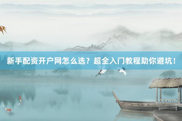 新手配资开户网怎么选？超全入门教程助你避坑！
