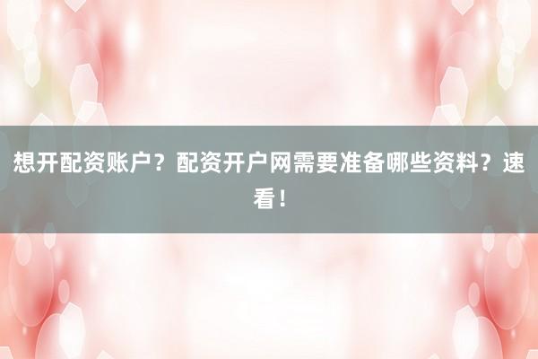 想开配资账户？配资开户网需要准备哪些资料？速看！