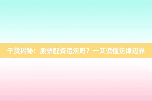 干货揭秘：股票配资违法吗？一文读懂法律边界