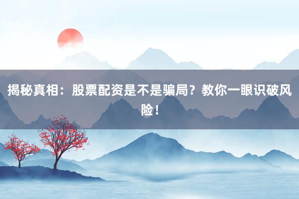 揭秘真相：股票配资是不是骗局？教你一眼识破风险！