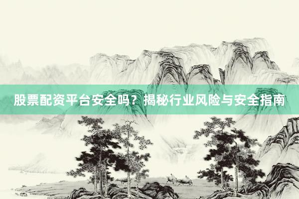 股票配资平台安全吗？揭秘行业风险与安全指南