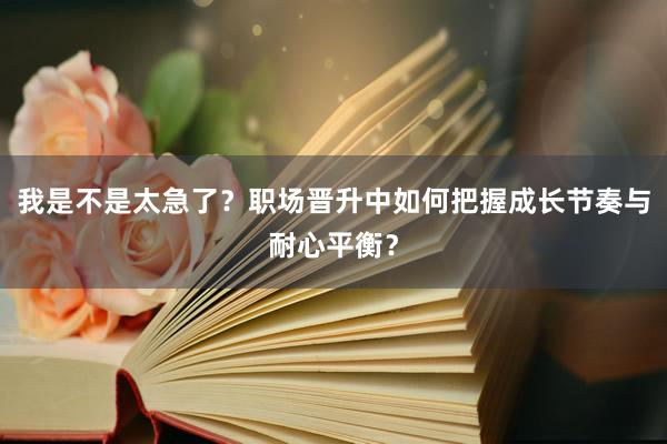 我是不是太急了？职场晋升中如何把握成长节奏与耐心平衡？