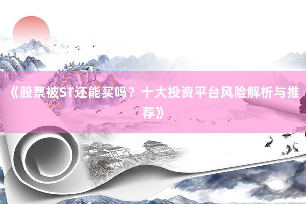 《股票被ST还能买吗？十大投资平台风险解析与推荐》
