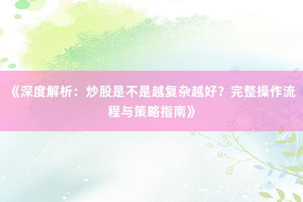 《深度解析：炒股是不是越复杂越好？完整操作流程与策略指南》