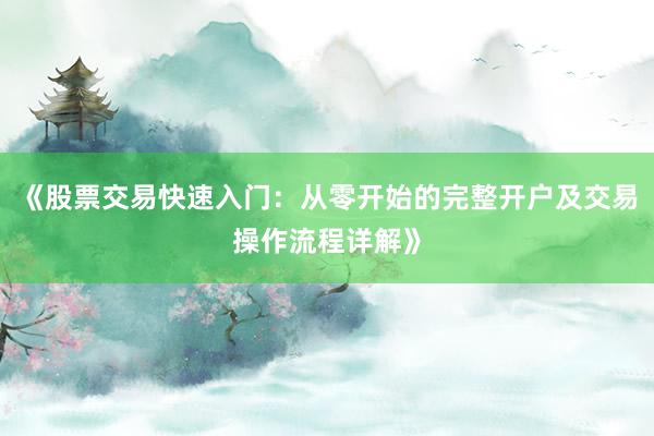 《股票交易快速入门：从零开始的完整开户及交易操作流程详解》