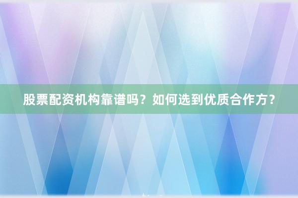 股票配资机构靠谱吗？如何选到优质合作方？
