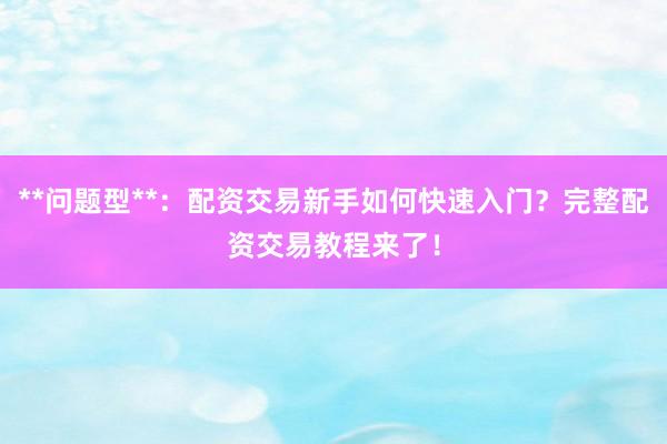 **问题型**：配资交易新手如何快速入门？完整配资交易教程来了！