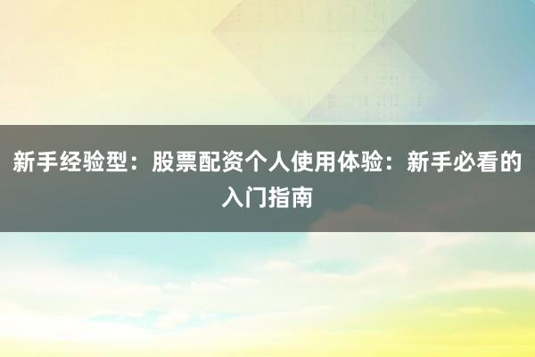 新手经验型：股票配资个人使用体验：新手必看的入门指南