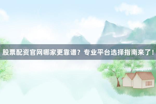 股票配资官网哪家更靠谱？专业平台选择指南来了！