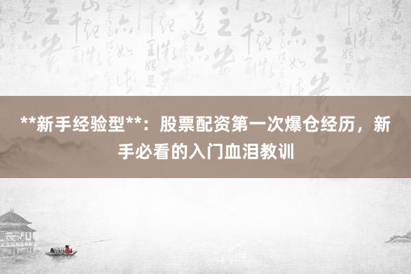 **新手经验型**：股票配资第一次爆仓经历，新手必看的入门血泪教训