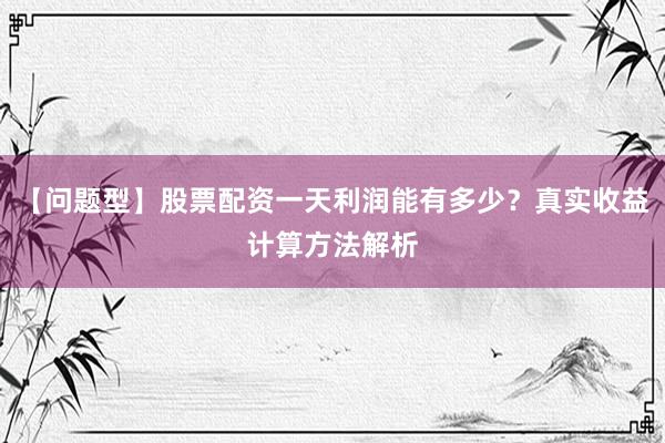 【问题型】股票配资一天利润能有多少？真实收益计算方法解析