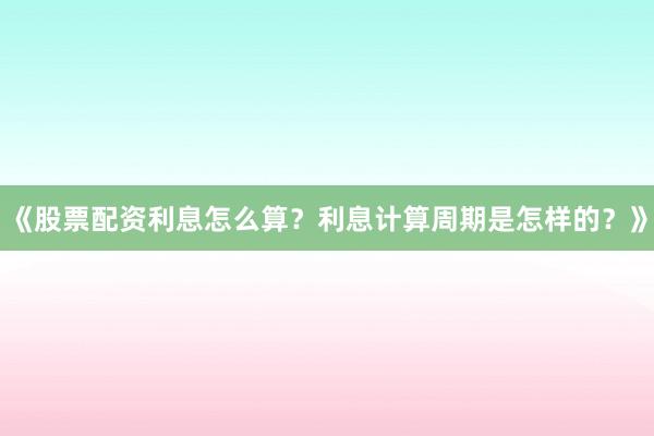 《股票配资利息怎么算？利息计算周期是怎样的？》