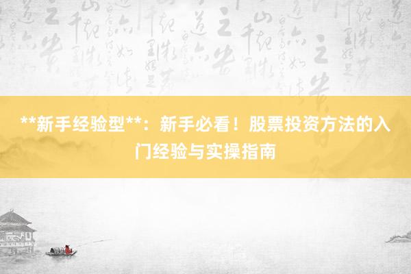 **新手经验型**:新手必看!股票投资方法的入门经验与实操指南