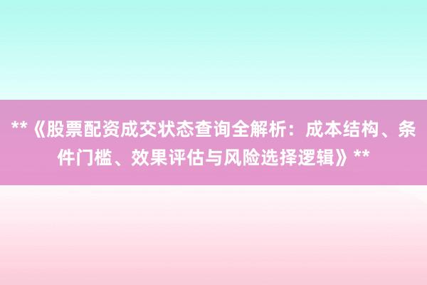 **《股票配资成交状态查询全解析：成本结构、条件门槛、效果评估与风险选择逻辑》**