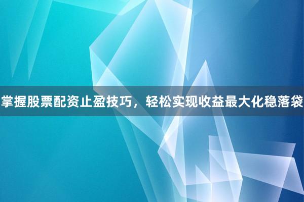 掌握股票配资止盈技巧，轻松实现收益最大化稳落袋