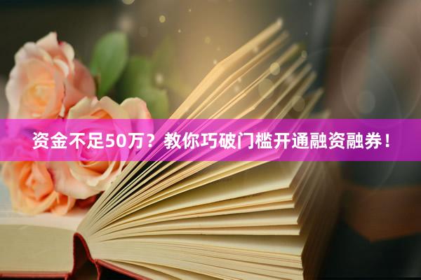 资金不足50万？教你巧破门槛开通融资融券！