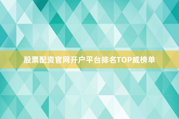股票配资官网开户平台排名TOP威榜单