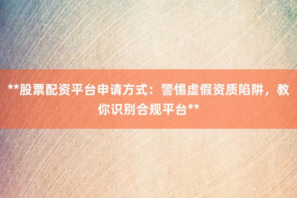 **股票配资平台申请方式：警惕虚假资质陷阱，教你识别合规平台**