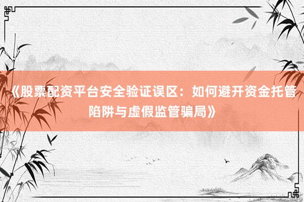 《股票配资平台安全验证误区：如何避开资金托管陷阱与虚假监管骗局》